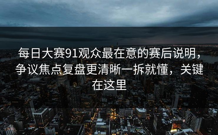 <strong>每日大赛</strong>91观众最在意的赛后说明，争议焦点复盘更清晰一拆就懂，关键在这里
