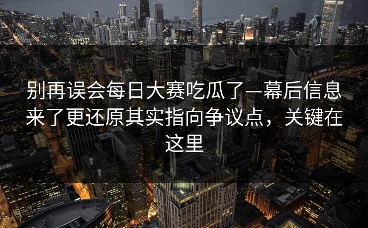 别再误会<strong>每日大赛</strong>吃瓜了—幕后信息来了更还原其实指向争议点，关键在这里