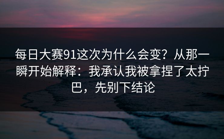 <strong>每日大赛</strong>91这次为什么会变？从那一瞬开始解释：我承认我被拿捏了太拧巴，先别下结论