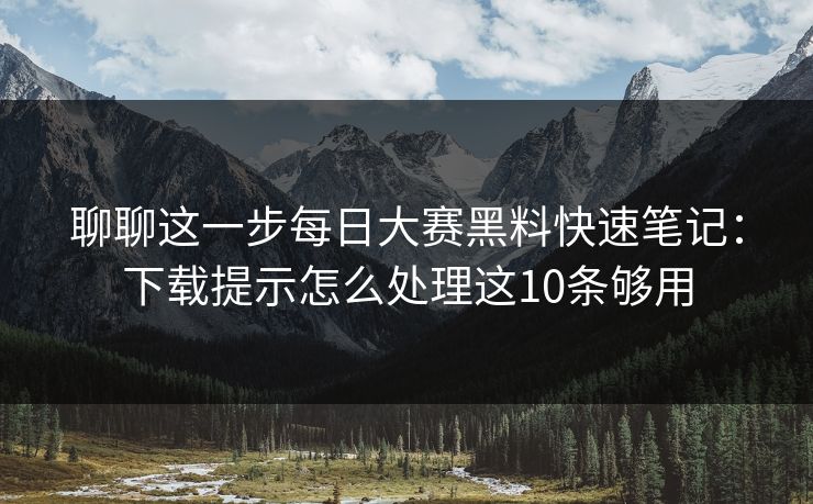 聊聊这一步<strong>每日大赛</strong>黑料快速笔记：下载提示怎么处理这10条够用