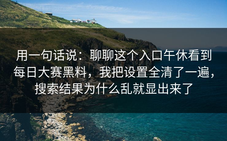 用一句话说：聊聊这个入口午休看到<strong>每日大赛</strong>黑料，我把设置全清了一遍，搜索结果为什么乱就显出来了