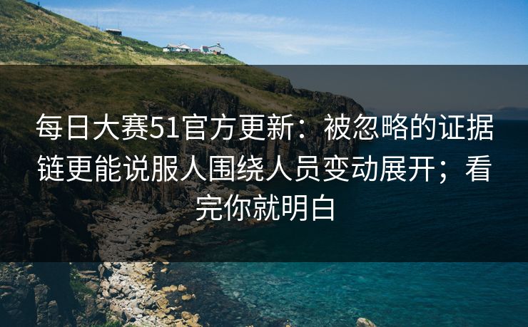 <strong>每日大赛</strong>51官方更新：被忽略的证据链更能说服人围绕人员变动展开；看完你就明白