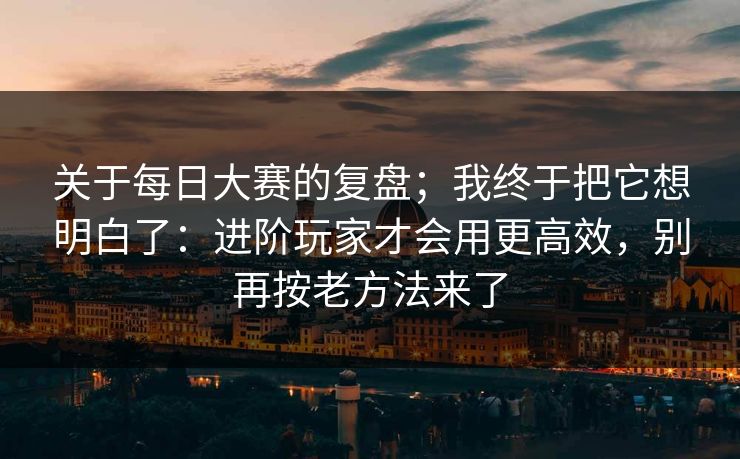 关于<strong>每日大赛</strong>的复盘；我终于把它想明白了：进阶玩家才会用更高效，别再按老方法来了