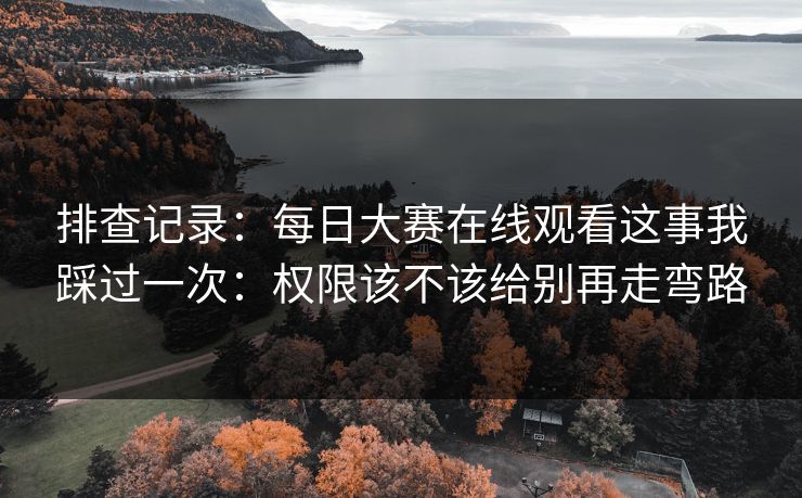 排查记录：<strong>每日大赛</strong>在线观看这事我踩过一次：权限该不该给别再走弯路