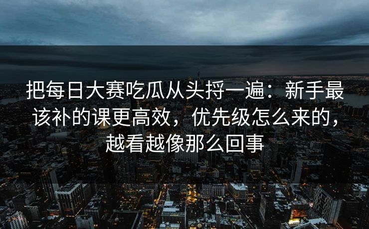 把<strong>每日大赛</strong>吃瓜从头捋一遍：新手最该补的课更高效，优先级怎么来的，越看越像那么回事