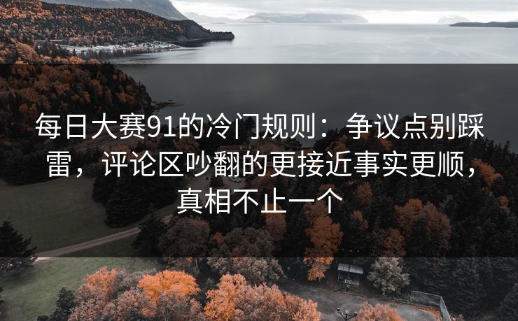 <strong>每日大赛</strong>91的冷门规则：争议点别踩雷，评论区吵翻的更接近事实更顺，真相不止一个