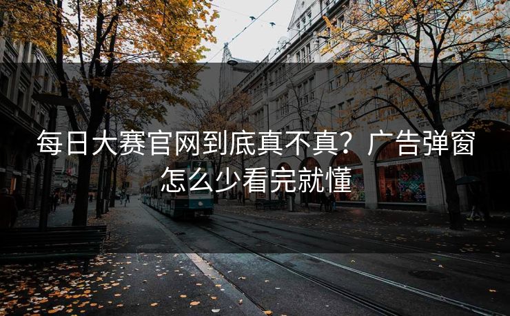 <strong>每日大赛</strong>官网到底真不真？广告弹窗怎么少看完就懂