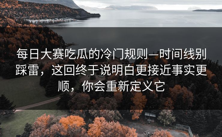 <strong>每日大赛</strong>吃瓜的冷门规则—时间线别踩雷，这回终于说明白更接近事实更顺，你会重新定义它