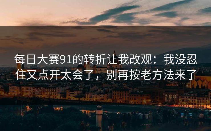<strong>每日大赛</strong>91的转折让我改观：我没忍住又点开太会了，别再按老方法来了