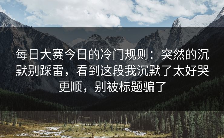 <strong>每日大赛</strong>今日的冷门规则：突然的沉默别踩雷，看到这段我沉默了太好哭更顺，别被标题骗了