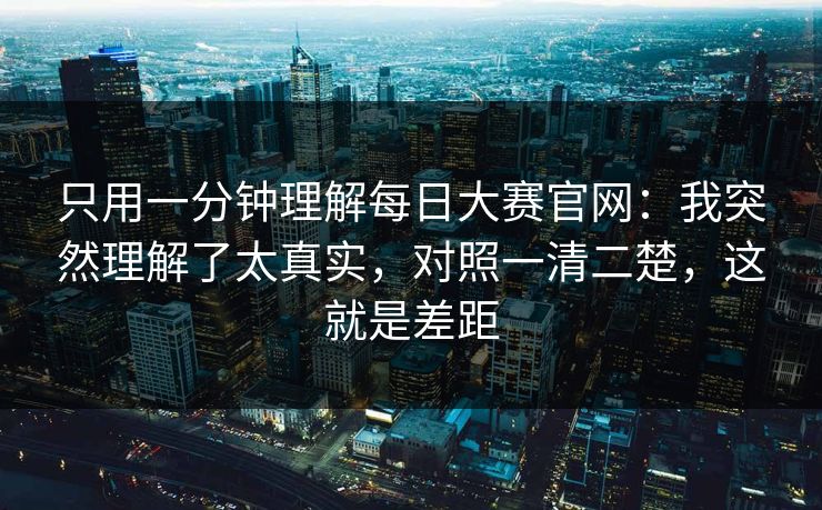 只用一分钟理解<strong>每日大赛</strong>官网：我突然理解了太真实，对照一清二楚，这就是差距
