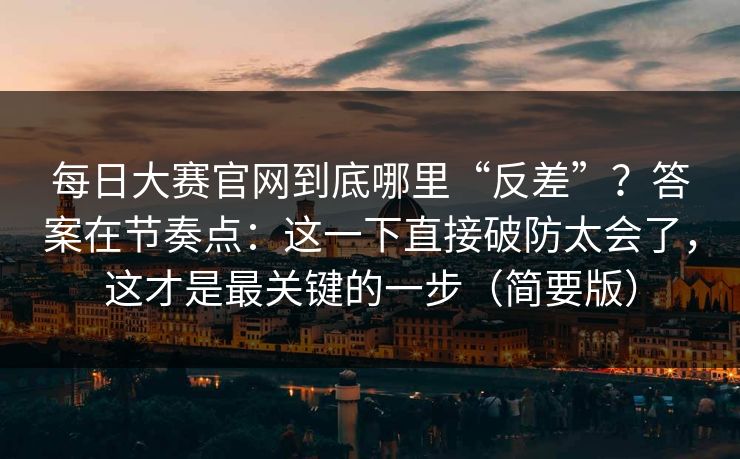 <strong>每日大赛</strong>官网到底哪里“反差”？答案在节奏点：这一下直接破防太会了，这才是最关键的一步（简要版）