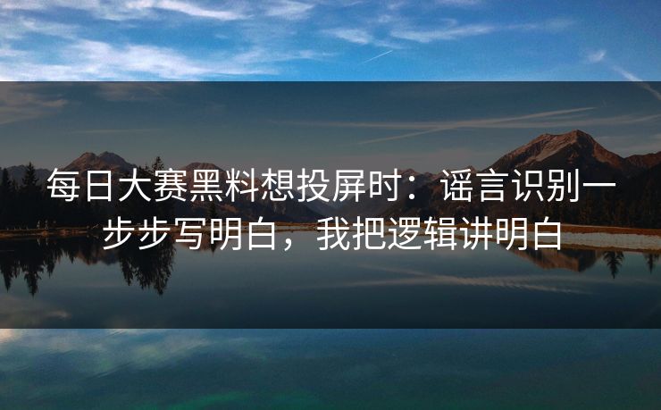<strong>每日大赛</strong>黑料想投屏时：谣言识别一步步写明白，我把逻辑讲明白
