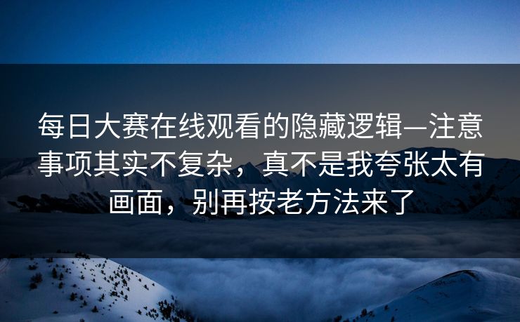 <strong>每日大赛</strong>在线观看的隐藏逻辑—注意事项其实不复杂，真不是我夸张太有画面，别再按老方法来了