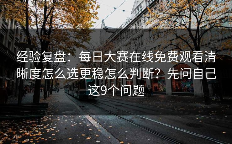 经验复盘：<strong>每日大赛</strong>在线免费观看清晰度怎么选更稳怎么判断？先问自己这9个问题