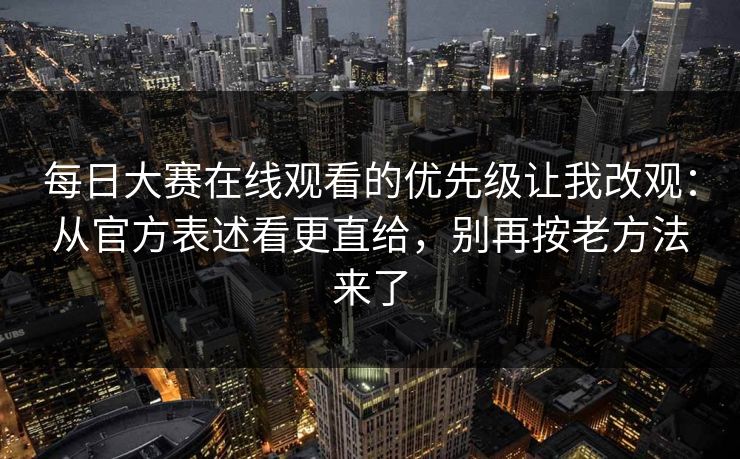 <strong>每日大赛</strong>在线观看的优先级让我改观：从官方表述看更直给，别再按老方法来了