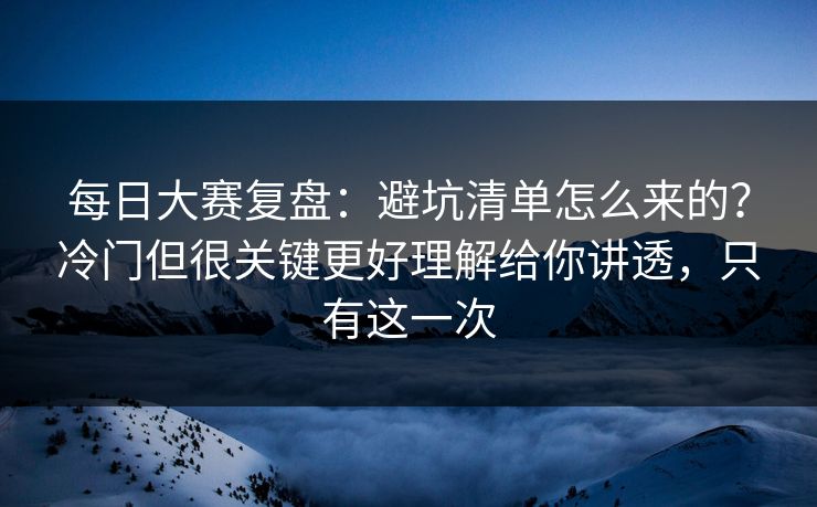 <strong>每日大赛</strong>复盘：避坑清单怎么来的？冷门但很关键更好理解给你讲透，只有这一次