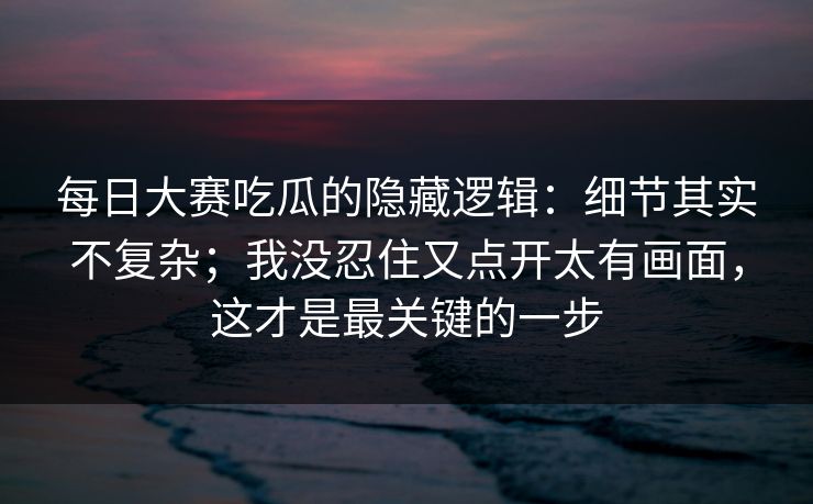 <strong>每日大赛</strong>吃瓜的隐藏逻辑：细节其实不复杂；我没忍住又点开太有画面，这才是最关键的一步