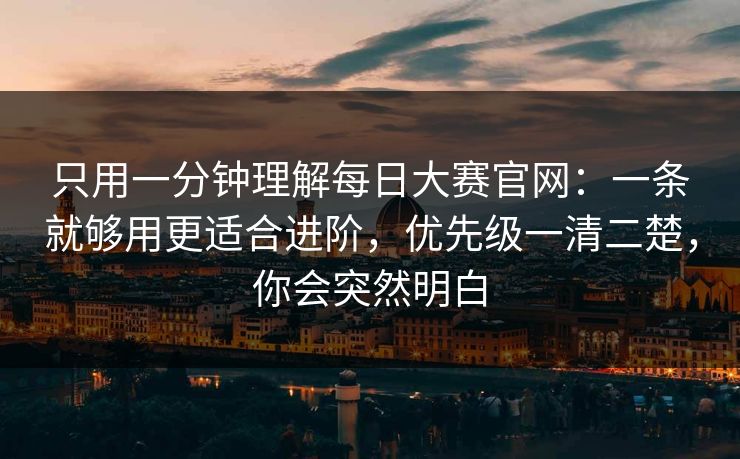 只用一分钟理解<strong>每日大赛</strong>官网：一条就够用更适合进阶，优先级一清二楚，你会突然明白