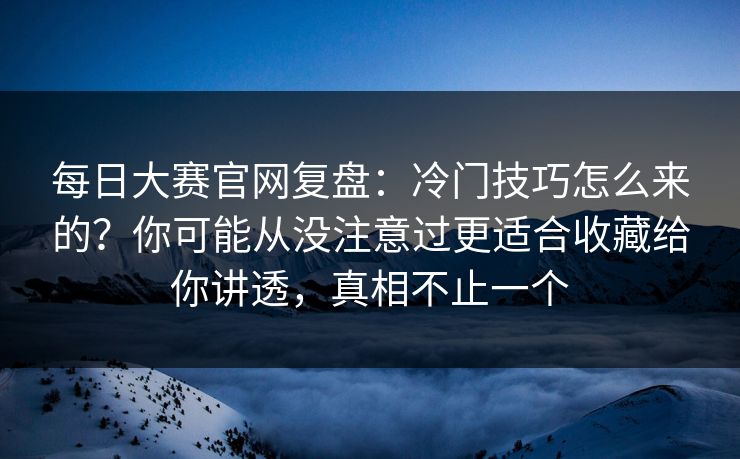 <strong>每日大赛</strong>官网复盘：冷门技巧怎么来的？你可能从没注意过更适合收藏给你讲透，真相不止一个