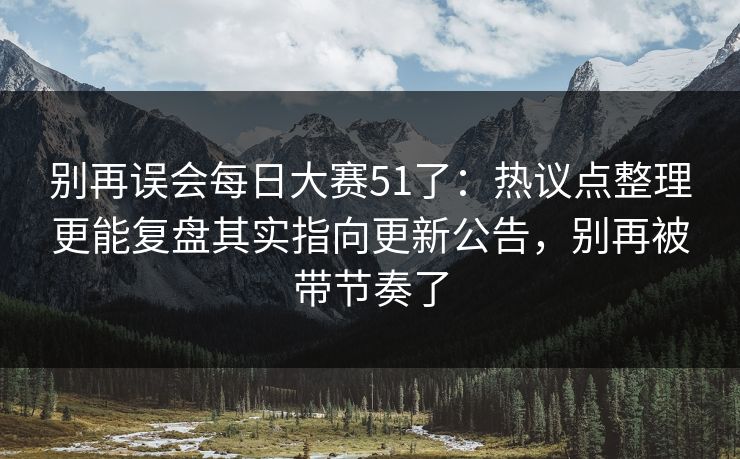 别再误会<strong>每日大赛</strong>51了：热议点整理更能复盘其实指向更新公告，别再被带节奏了