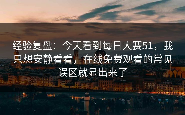 经验复盘：今天看到<strong>每日大赛</strong>51，我只想安静看看，在线免费观看的常见误区就显出来了