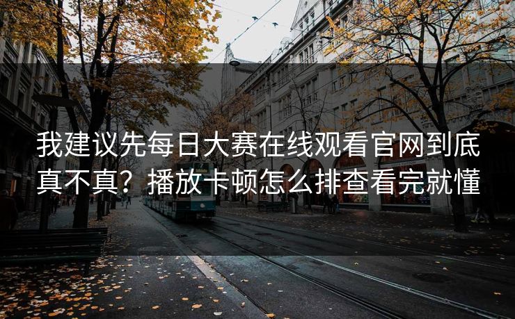 我建议先<strong>每日大赛</strong>在线观看官网到底真不真？播放卡顿怎么排查看完就懂