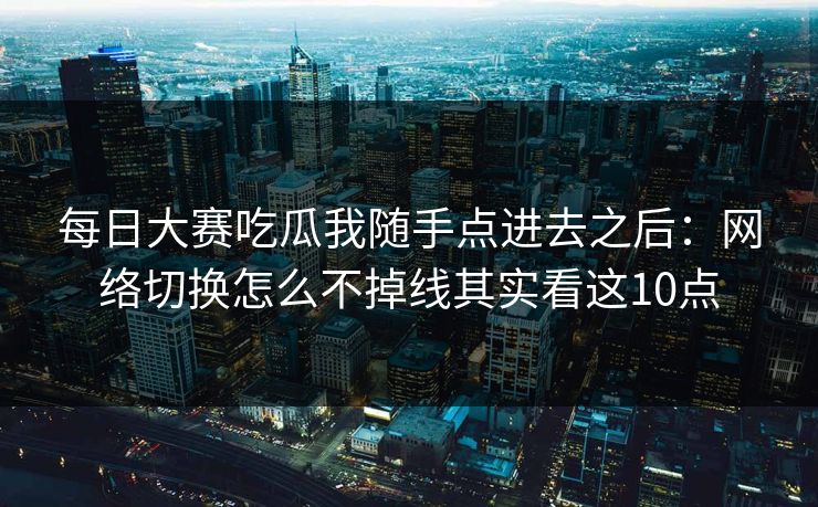 <strong>每日大赛</strong>吃瓜我随手点进去之后：网络切换怎么不掉线其实看这10点