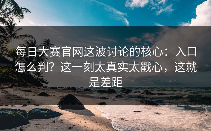 <strong>每日大赛</strong>官网这波讨论的核心：入口怎么判？这一刻太真实太戳心，这就是差距