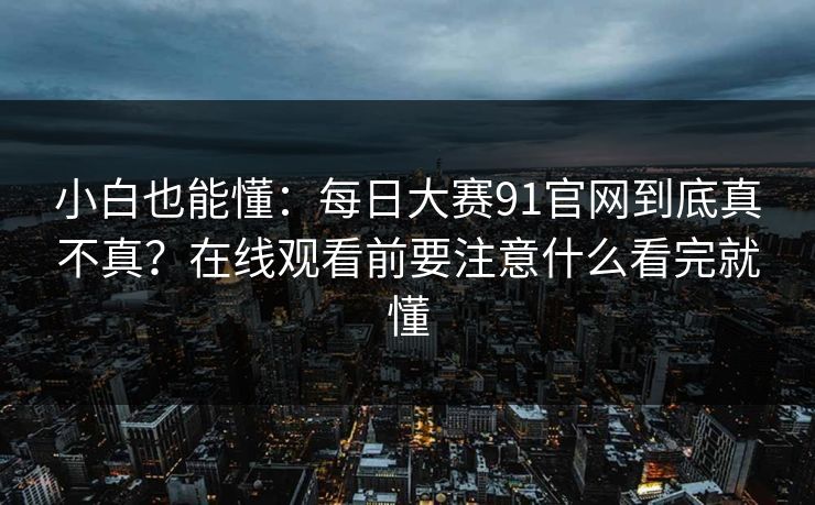 小白也能懂：<strong>每日大赛</strong>91官网到底真不真？在线观看前要注意什么看完就懂
