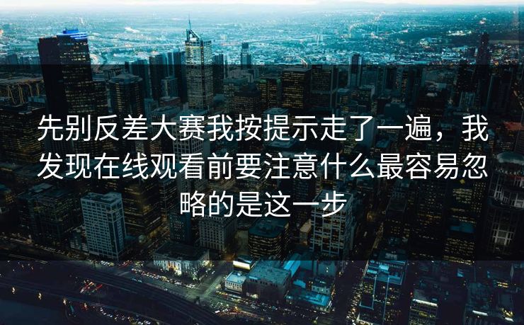 先别反差大赛我按提示走了一遍，我发现在线观看前要注意什么最容易忽略的是这一步