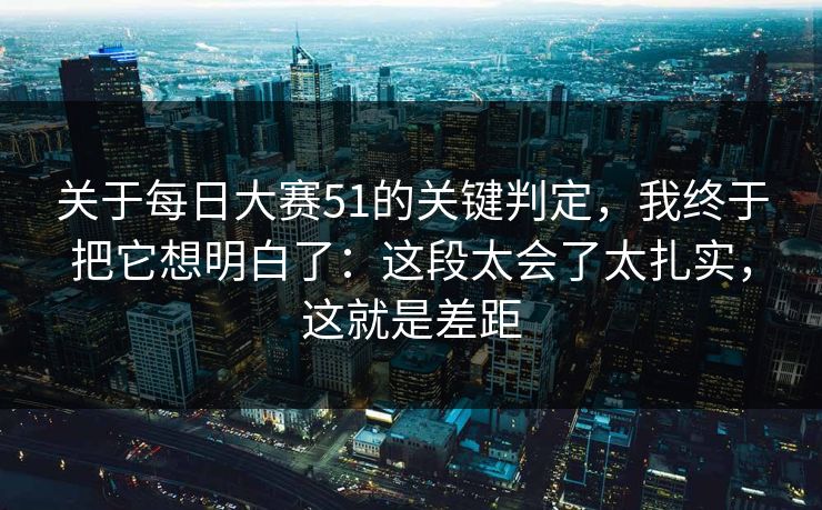 关于每日大赛51的关键判定，我终于把它想明白了：这段太会了太扎实，这就是差距