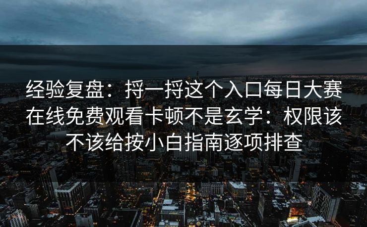 经验复盘：捋一捋这个入口<strong>每日大赛</strong>在线免费观看卡顿不是玄学：权限该不该给按小白指南逐项排查