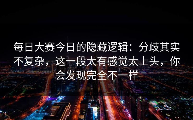 每日大赛今日的隐藏逻辑：分歧其实不复杂，这一段太有感觉太上头，你会发现完全不一样