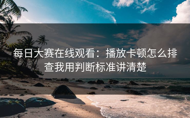 <strong>每日大赛</strong>在线观看：播放卡顿怎么排查我用判断标准讲清楚