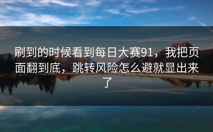 刷到的时候看到<strong>每日大赛</strong>91，我把页面翻到底，跳转风险怎么避就显出来了