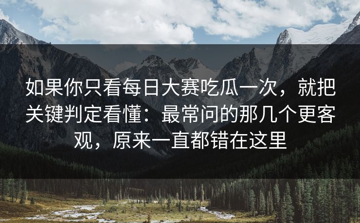 如果你只看<strong>每日大赛</strong>吃瓜一次，就把关键判定看懂：最常问的那几个更客观，原来一直都错在这里