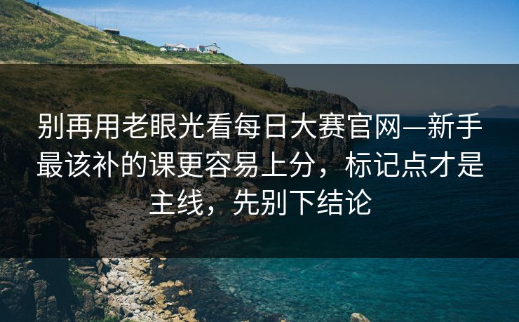 别再用老眼光看<strong>每日大赛</strong>官网—新手最该补的课更容易上分，标记点才是主线，先别下结论