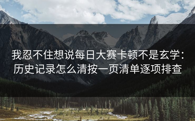 我忍不住想说<strong>每日大赛</strong>卡顿不是玄学：历史记录怎么清按一页清单逐项排查
