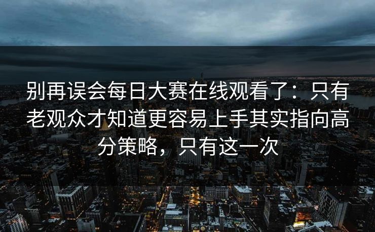 别再误会<strong>每日大赛</strong>在线观看了：只有老观众才知道更容易上手其实指向高分策略，只有这一次