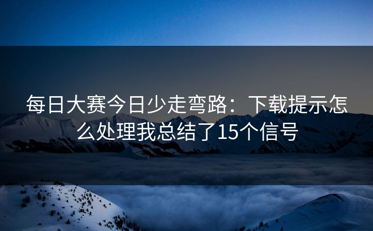 每日大赛今日少走弯路：下载提示怎么处理我总结了15个信号
