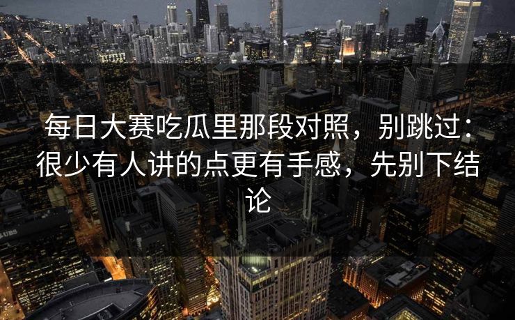 每日大赛吃瓜里那段对照，别跳过：很少有人讲的点更有手感，先别下结论