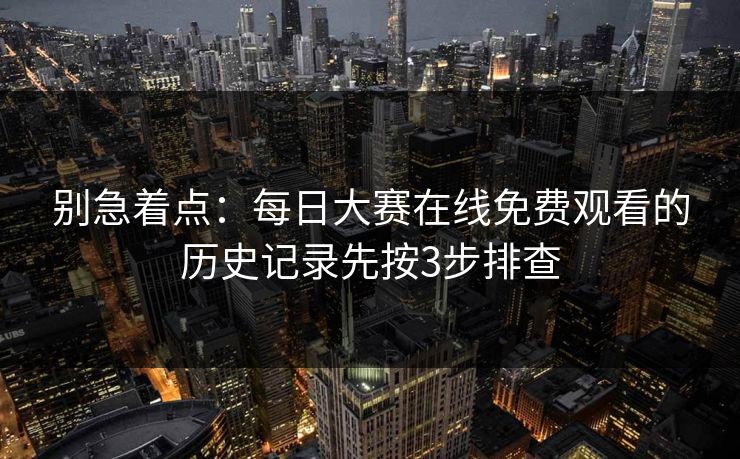 别急着点：每日大赛在线免费观看的历史记录先按3步排查