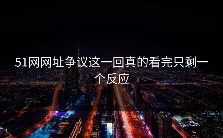 51网网址争议这一回真的看完只剩一个反应