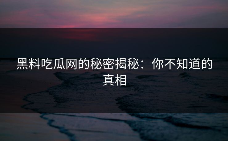 黑料吃瓜网的秘密揭秘：你不知道的真相