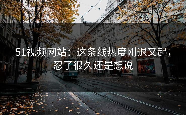 51视频网站：这条线热度刚退又起，忍了很久还是想说